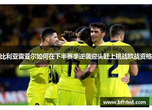 比利亚雷亚尔如何在下半赛季逆袭迎头赶上挑战欧战资格