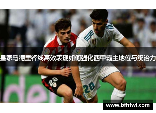 皇家马德里锋线高效表现如何强化西甲霸主地位与统治力