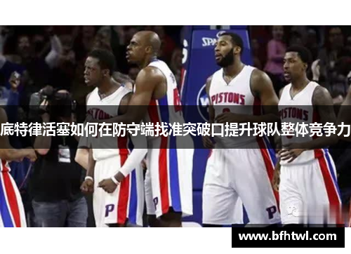 底特律活塞如何在防守端找准突破口提升球队整体竞争力