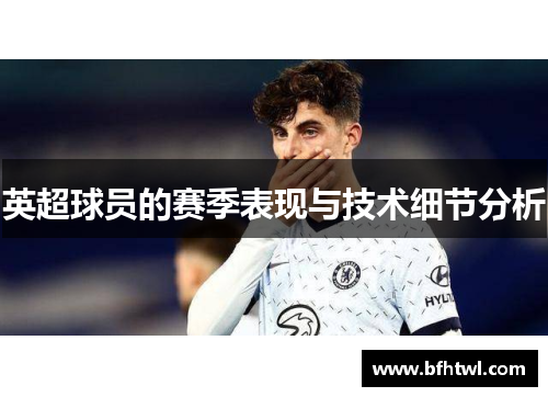 英超球员的赛季表现与技术细节分析